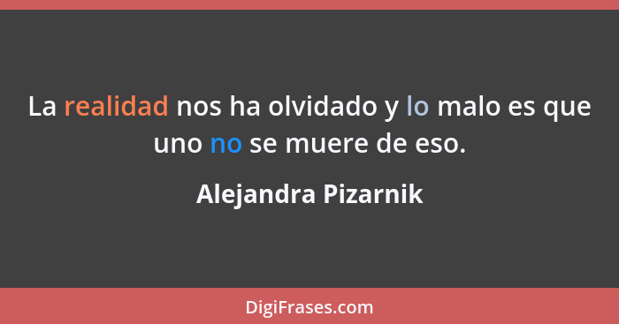 La realidad nos ha olvidado y lo malo es que uno no se muere de eso.... - Alejandra Pizarnik