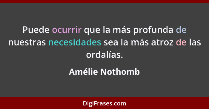 Puede ocurrir que la más profunda de nuestras necesidades sea la más atroz de las ordalías.... - Amélie Nothomb