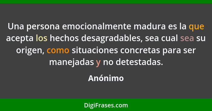 Una persona emocionalmente madura es la que acepta los hechos desagradables, sea cual sea su origen, como situaciones concretas para ser man... - Anónimo