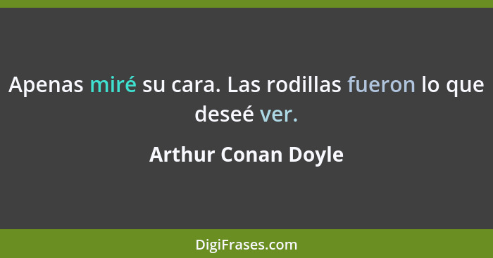 Apenas miré su cara. Las rodillas fueron lo que deseé ver.... - Arthur Conan Doyle