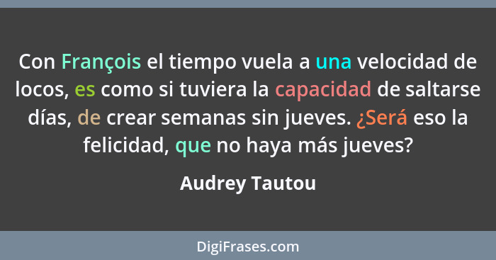 Con François el tiempo vuela a una velocidad de locos, es como si tuviera la capacidad de saltarse días, de crear semanas sin jueves.... - Audrey Tautou