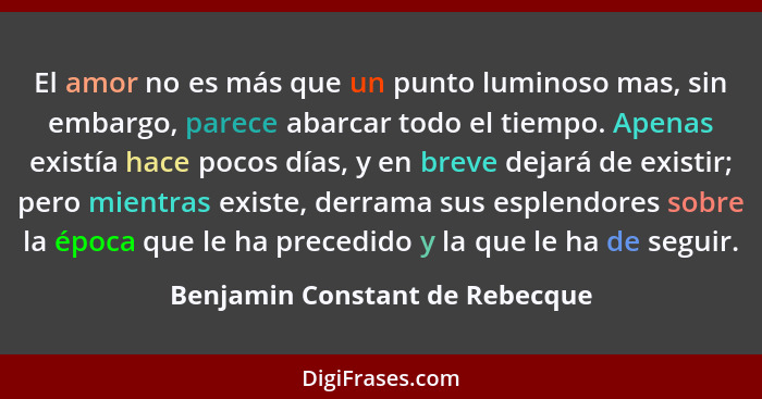 El amor no es más que un punto luminoso mas, sin embargo, parece abarcar todo el tiempo. Apenas existía hace pocos día... - Benjamin Constant de Rebecque