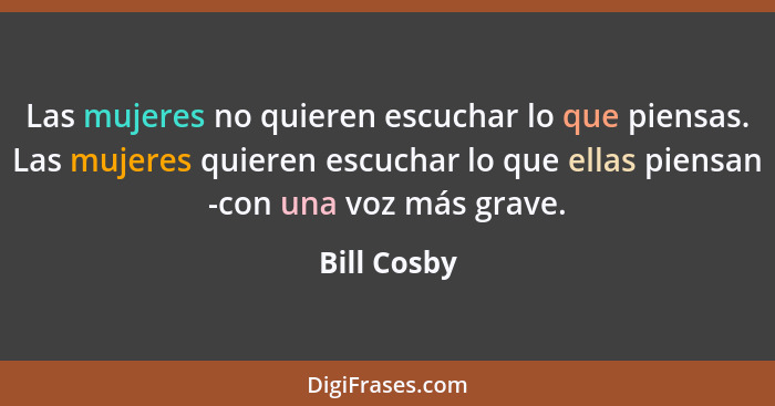 Las mujeres no quieren escuchar lo que piensas. Las mujeres quieren escuchar lo que ellas piensan -con una voz más grave.... - Bill Cosby