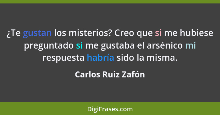 ¿Te gustan los misterios? Creo que si me hubiese preguntado si me gustaba el arsénico mi respuesta habría sido la misma.... - Carlos Ruiz Zafón