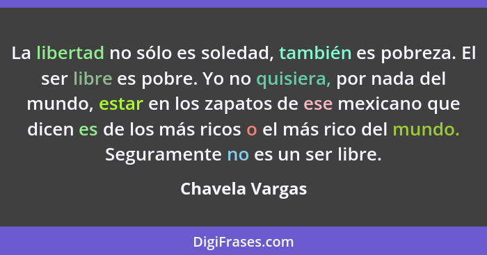 La libertad no sólo es soledad, también es pobreza. El ser libre es pobre. Yo no quisiera, por nada del mundo, estar en los zapatos d... - Chavela Vargas