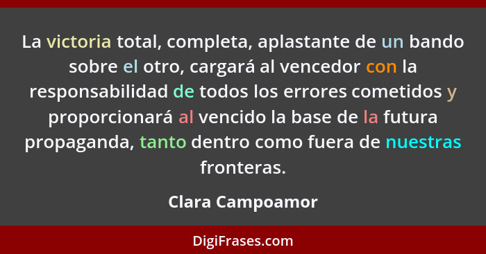La victoria total, completa, aplastante de un bando sobre el otro, cargará al vencedor con la responsabilidad de todos los errores c... - Clara Campoamor