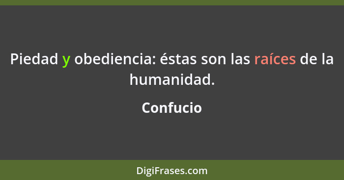 Piedad y obediencia: éstas son las raíces de la humanidad.... - Confucio