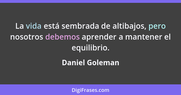 La vida está sembrada de altibajos, pero nosotros debemos aprender a mantener el equilibrio.... - Daniel Goleman