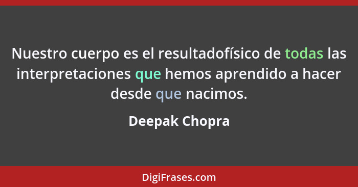 Nuestro cuerpo es el resultadofísico de todas las interpretaciones que hemos aprendido a hacer desde que nacimos.... - Deepak Chopra