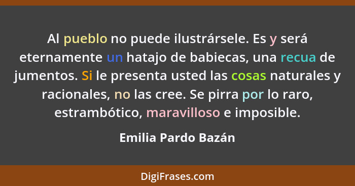 Al pueblo no puede ilustrársele. Es y será eternamente un hatajo de babiecas, una recua de jumentos. Si le presenta usted las cos... - Emilia Pardo Bazán