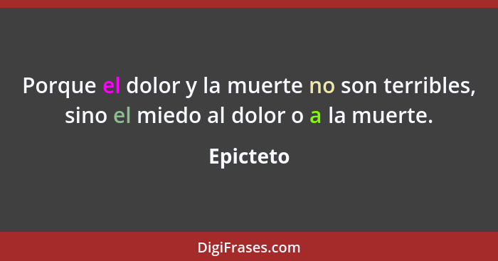 Porque el dolor y la muerte no son terribles, sino el miedo al dolor o a la muerte.... - Epicteto