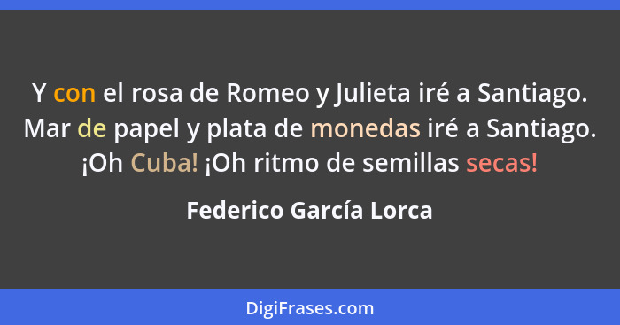 Y con el rosa de Romeo y Julieta iré a Santiago. Mar de papel y plata de monedas iré a Santiago. ¡Oh Cuba! ¡Oh ritmo de semill... - Federico García Lorca