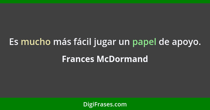 Es mucho más fácil jugar un papel de apoyo.... - Frances McDormand