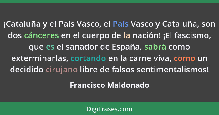 ¡Cataluña y el País Vasco, el País Vasco y Cataluña, son dos cánceres en el cuerpo de la nación! ¡El fascismo, que es el sanador... - Francisco Maldonado