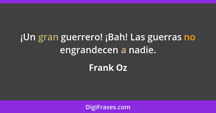 ¡Un gran guerrero! ¡Bah! Las guerras no engrandecen a nadie.... - Frank Oz