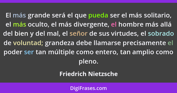 El más grande será el que pueda ser el más solitario, el más oculto, el más divergente, el hombre más allá del bien y del mal, e... - Friedrich Nietzsche