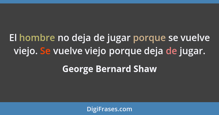 El hombre no deja de jugar porque se vuelve viejo. Se vuelve viejo porque deja de jugar.... - George Bernard Shaw