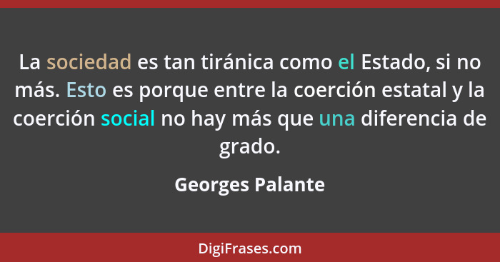 La sociedad es tan tiránica como el Estado, si no más. Esto es porque entre la coerción estatal y la coerción social no hay más que... - Georges Palante