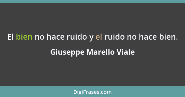 El bien no hace ruido y el ruido no hace bien.... - Giuseppe Marello Viale