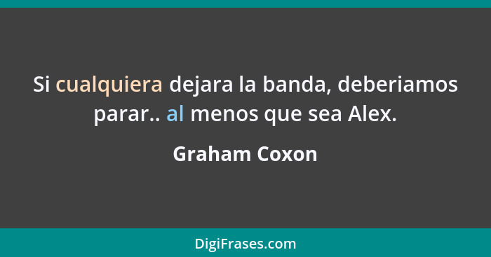 Si cualquiera dejara la banda, deberiamos parar.. al menos que sea Alex.... - Graham Coxon