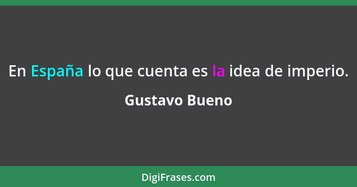 En España lo que cuenta es la idea de imperio.... - Gustavo Bueno