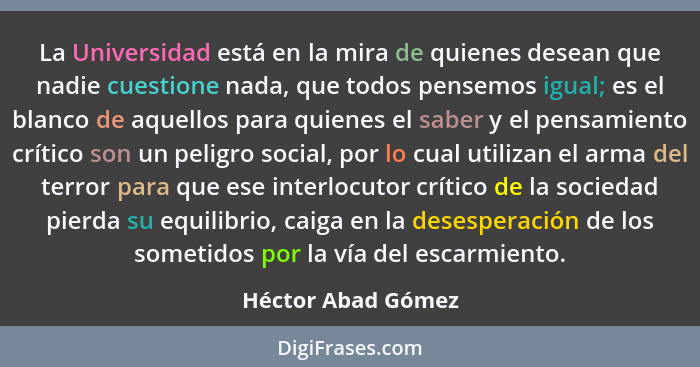 La Universidad está en la mira de quienes desean que nadie cuestione nada, que todos pensemos igual; es el blanco de aquellos para... - Héctor Abad Gómez