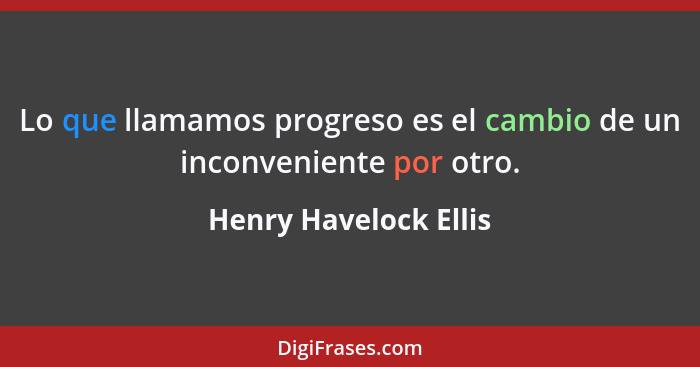 Lo que llamamos progreso es el cambio de un inconveniente por otro.... - Henry Havelock Ellis