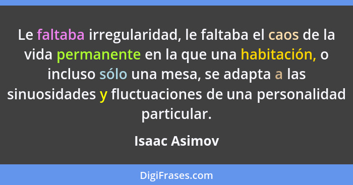 Le faltaba irregularidad, le faltaba el caos de la vida permanente en la que una habitación, o incluso sólo una mesa, se adapta a las s... - Isaac Asimov