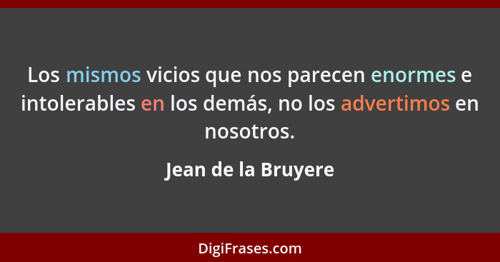 Los mismos vicios que nos parecen enormes e intolerables en los demás, no los advertimos en nosotros.... - Jean de la Bruyere