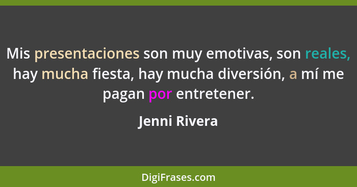 Mis presentaciones son muy emotivas, son reales, hay mucha fiesta, hay mucha diversión, a mí me pagan por entretener.... - Jenni Rivera