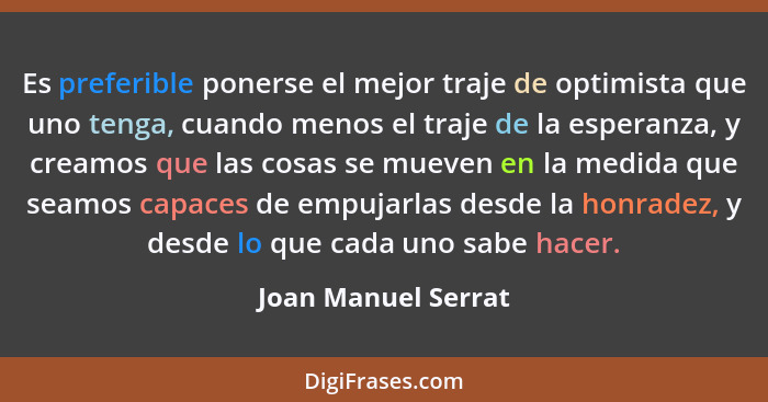 Es preferible ponerse el mejor traje de optimista que uno tenga, cuando menos el traje de la esperanza, y creamos que las cosas s... - Joan Manuel Serrat