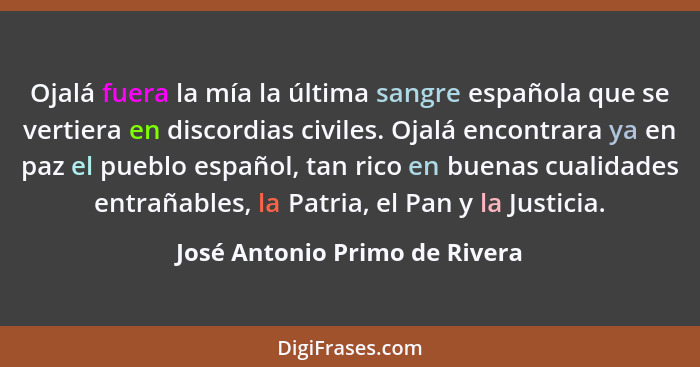 Ojalá fuera la mía la última sangre española que se vertiera en discordias civiles. Ojalá encontrara ya en paz el puebl... - José Antonio Primo de Rivera