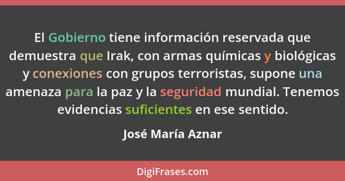 El Gobierno tiene información reservada que demuestra que Irak, con armas químicas y biológicas y conexiones con grupos terroristas... - José María Aznar