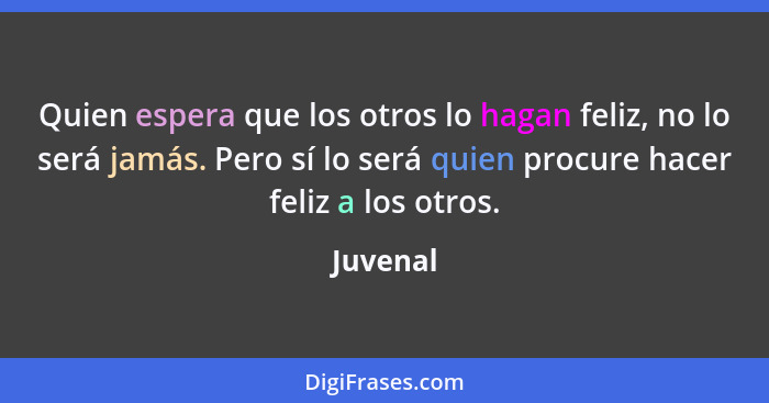 Quien espera que los otros lo hagan feliz, no lo será jamás. Pero sí lo será quien procure hacer feliz a los otros.... - Juvenal