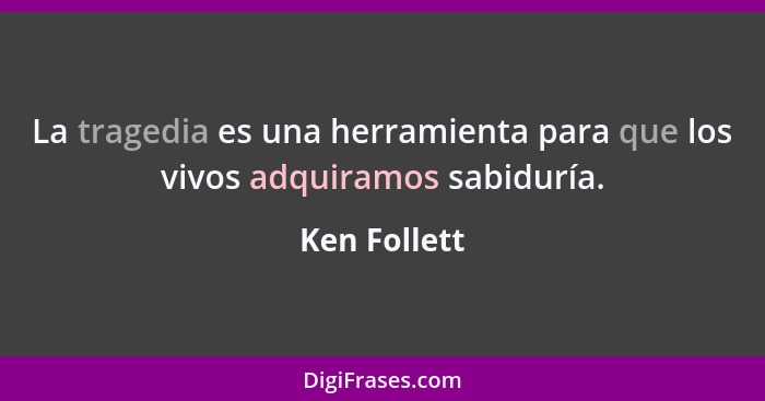 La tragedia es una herramienta para que los vivos adquiramos sabiduría.... - Ken Follett