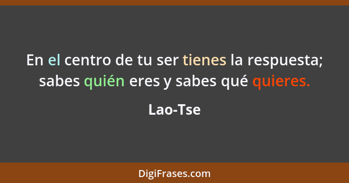 En el centro de tu ser tienes la respuesta; sabes quién eres y sabes qué quieres.... - Lao-Tse