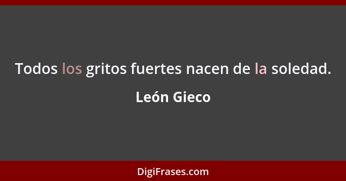 Todos los gritos fuertes nacen de la soledad.... - León Gieco