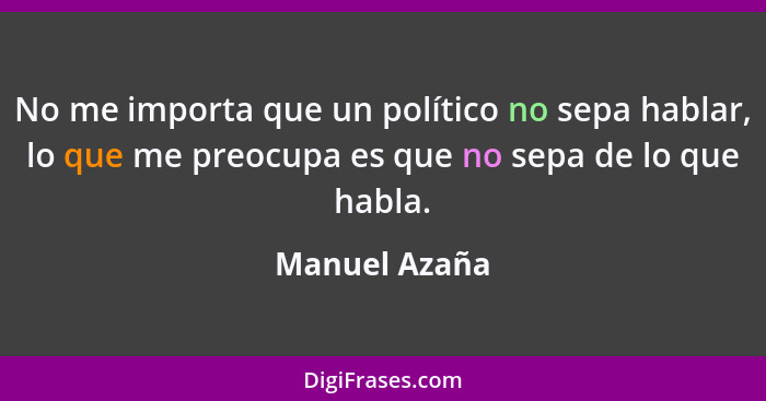 No me importa que un político no sepa hablar, lo que me preocupa es que no sepa de lo que habla.... - Manuel Azaña