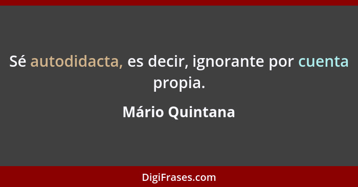 Sé autodidacta, es decir, ignorante por cuenta propia.... - Mário Quintana