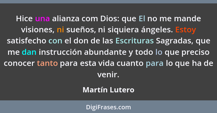 Hice una alianza com Dios: que El no me mande visiones, ni sueños, ni siquiera ángeles. Estoy satisfecho con el don de las Escrituras... - Martín Lutero