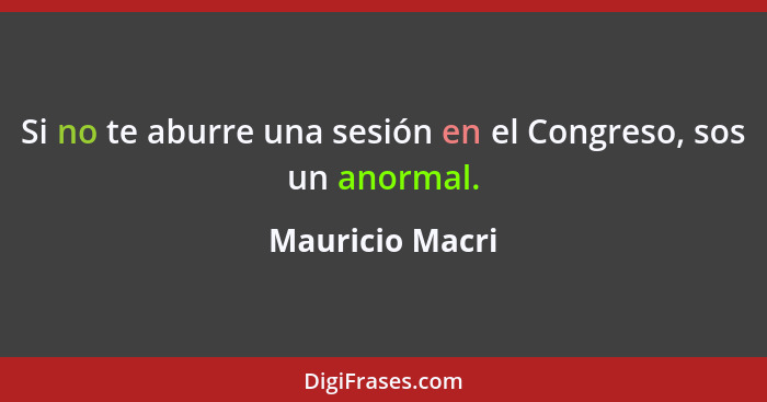 Si no te aburre una sesión en el Congreso, sos un anormal.... - Mauricio Macri