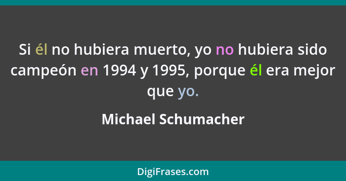 Si él no hubiera muerto, yo no hubiera sido campeón en 1994 y 1995, porque él era mejor que yo.... - Michael Schumacher