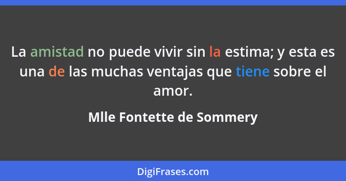 La amistad no puede vivir sin la estima; y esta es una de las muchas ventajas que tiene sobre el amor.... - Mlle Fontette de Sommery