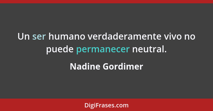 Un ser humano verdaderamente vivo no puede permanecer neutral.... - Nadine Gordimer