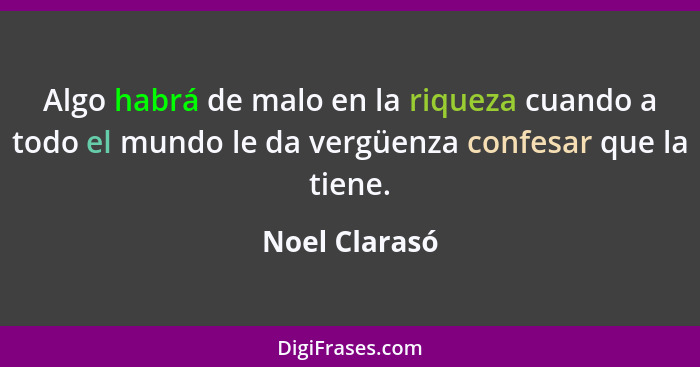 Algo habrá de malo en la riqueza cuando a todo el mundo le da vergüenza confesar que la tiene.... - Noel Clarasó