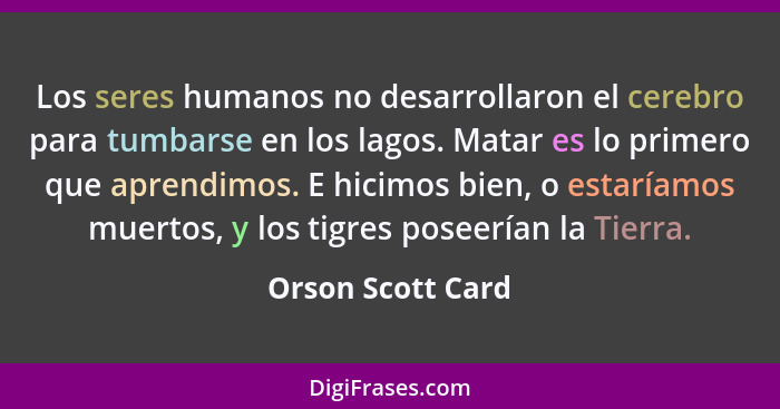 Los seres humanos no desarrollaron el cerebro para tumbarse en los lagos. Matar es lo primero que aprendimos. E hicimos bien, o est... - Orson Scott Card