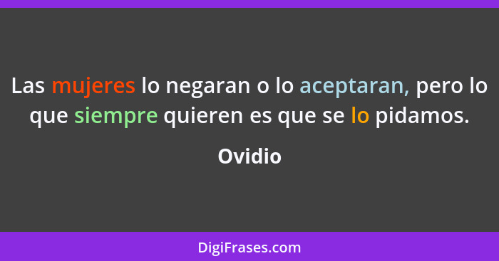 Las mujeres lo negaran o lo aceptaran, pero lo que siempre quieren es que se lo pidamos.... - Ovidio