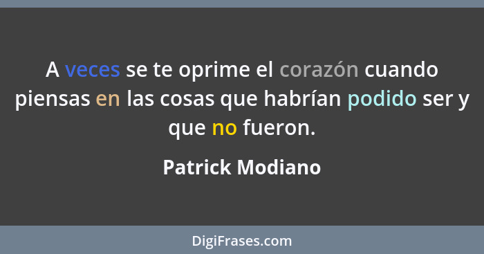 A veces se te oprime el corazón cuando piensas en las cosas que habrían podido ser y que no fueron.... - Patrick Modiano