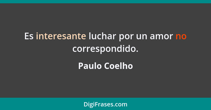 Es interesante luchar por un amor no correspondido.... - Paulo Coelho