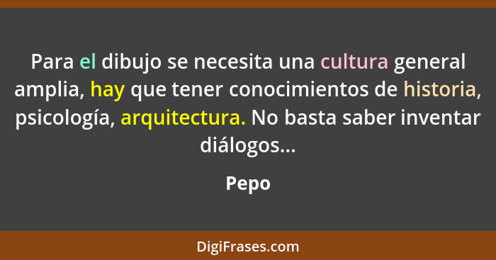 Para el dibujo se necesita una cultura general amplia, hay que tener conocimientos de historia, psicología, arquitectura. No basta saber invent... - Pepo